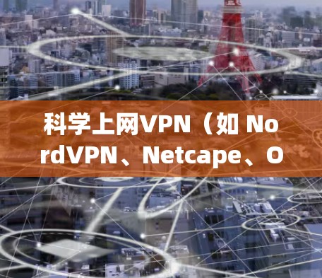 科学上网VPN(如 NordVPN、Netcape、OpenVPN等)是一种通过网络虚拟专用网(VPN)实现数据窃取或传播的安全网络通信方式。使用科学上网VPN通常需要以下步骤 科学上网VPN(如 NordVPN、Netcape、OpenVPN等)是一种通过网络虚拟专用网(VPN)实现数据窃取或传播的安全网络通信方式。使用科学上网VPN通常需要以下步骤