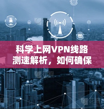 科学上网VPN线路测速解析，如何确保网络安全与效率