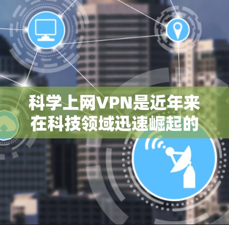 科学上网VPN是近年来在科技领域迅速崛起的一种加密通信工具，旨在提供更安全、更隐私化的网络连接。以下是对科学上网VPN的详细分析