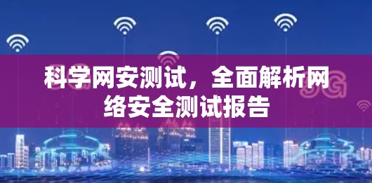 科学网安测试,全面解析网络安全测试报告 科学网安测试,全面解析网络安全测试报告
