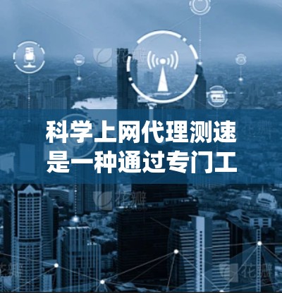 科学上网代理测速是一种通过专门工具来测试和分析网络速度的系统，旨在帮助测试者了解实际网络环境。以下是对该主题的分步解释