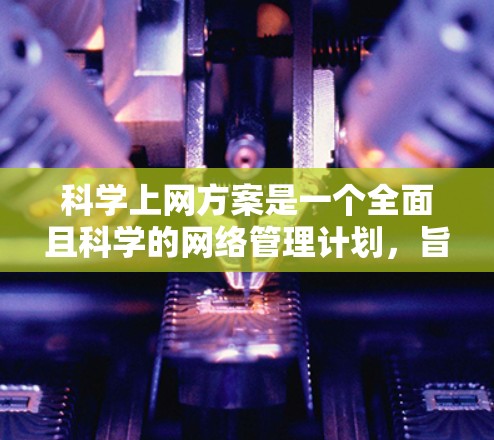 科学上网方案是一个全面且科学的网络管理计划，旨在保护用户和数据的安全性，同时支持高效的数据访问和资源管理。以下是科学上网方案的详细介绍