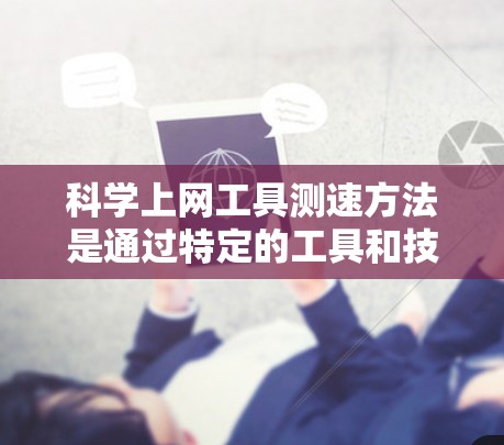科学上网工具测速方法是通过特定的工具和技术来评估网络性能的高效途径。以下是一个详细且结构化的指南，帮助用户轻松掌握这一方法