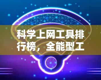 科学上网工具排行榜,全能型工具清单 科学上网工具排行榜,全能型工具清单