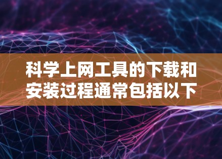 科学上网工具的下载和安装过程通常包括以下几个步骤