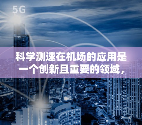 科学测速在机场的应用是一个创新且重要的领域，通过科学原理和精确技术来提高测速的准确性，确保乘客的安全和机场的高效运行。以下是对科学测速在机场中的应用和意义的详细分析