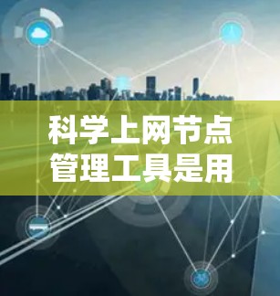 科学上网节点管理工具是用于科学计算、数据处理和实验操作的网络节点管理工具。以下是对这些工具的详细介绍