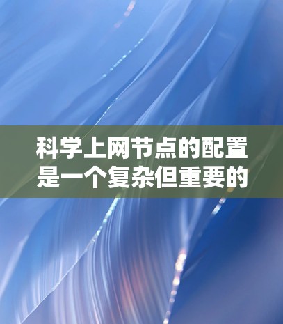 科学上网节点的配置是一个复杂但重要的过程,涉及多个方面以确保科学计算环境的稳定和安全。以下是科学上网节点的详细配置步骤 科学上网节点的配置是一个复杂但重要的过程,涉及多个方面以确保科学计算环境的稳定和安全。以下是科学上网节点的详细配置步骤