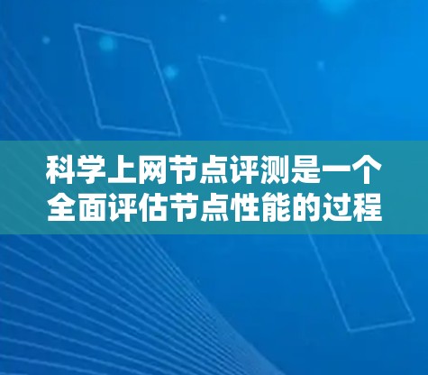 科学上网节点评测是一个全面评估节点性能的过程，涵盖了硬件性能、软件环境和网络连接等多个方面。以下是详细的步骤和分析