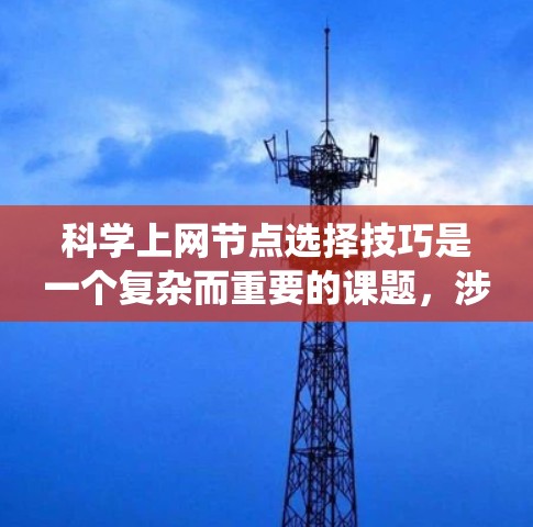 科学上网节点选择技巧是一个复杂而重要的课题,涉及多方面的因素。以下是一个系统化和清晰的总结,涵盖科学上网节点选择的关键技巧和策略 科学上网节点选择技巧是一个复杂而重要的课题,涉及多方面的因素。以下是一个系统化和清晰的总结,涵盖科学上网节点选择的关键技巧和策略