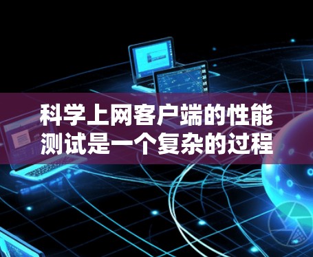 科学上网客户端的性能测试是一个复杂的过程，涉及多个步骤和工具。以下是详细的步骤指南