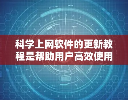科学上网软件的更新教程是帮助用户高效使用这些工具的指南，下面是基于常见科学上网软件（如学术论坛、在线课程平台）的更新教程的结构化指南