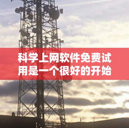 科学上网软件免费试用是一个很好的开始，但需要根据您的具体需求和使用场景来选择合适的软件。以下是一些常见的免费科学上网软件推荐，您可以根据自己的需求进行选择