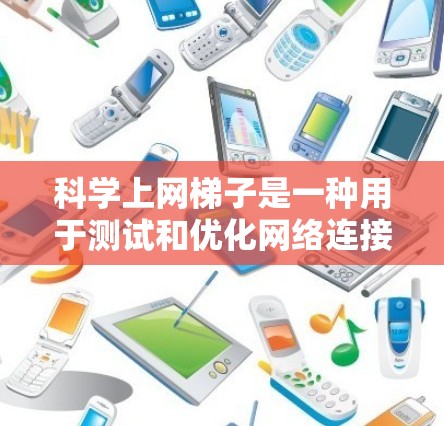 科学上网梯子是一种用于测试和优化网络连接工具，通过测量延迟来评估网络性能。以下是使用科学上网梯子测试上网速度的步骤
