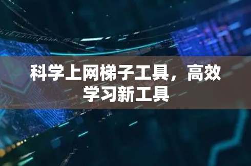 科学上网梯子工具,高效学习新工具 科学上网梯子工具,高效学习新工具