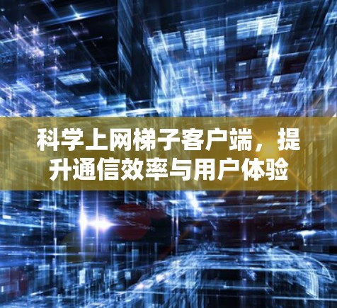 科学上网梯子客户端，提升通信效率与用户体验