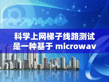 科学上网梯子线路测试是一种基于 microwave 线路的技术，用于连接科学上网梯子网络到主网路，以确保网络的可靠性和稳定性。以下是关于科学上网梯子线路测试的详细步骤和方法