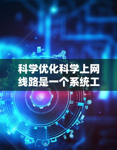 科学优化科学上网线路是一个系统工程,需要从多个角度入手进行全面评估和改进。以下是一步步的解决方案 科学优化科学上网线路是一个系统工程,需要从多个角度入手进行全面评估和改进。以下是一步步的解决方案