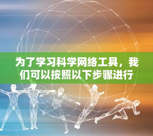 为了学习科学网络工具,我们可以按照以下步骤进行 为了学习科学网络工具,我们可以按照以下步骤进行