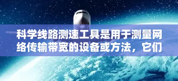 科学线路测速工具是用于测量网络传输带宽的设备或方法，它们通过不同的原理和技术来评估网络性能。以下是这些工具的详细介绍
