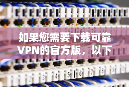 如果您需要下载可靠VPN的官方版,以下是一些可靠的选择 如果您需要下载可靠VPN的官方版,以下是一些可靠的选择