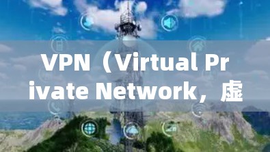VPN（Virtual Private Network，虚拟网络）是一种通过网络连接多个设备，以实现数据传输和访问的协议。以下是一些可靠的VPN官网和下载渠道，供您参考