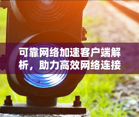 可靠网络加速客户端解析，助力高效网络连接