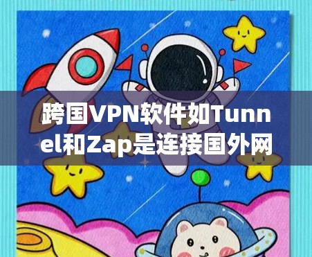 跨国VPN软件如Tunnel和Zap是连接国外网络的理想选择，适合普通用户。它们支持多种协议和功能，适合日常使用。以下是使用这些软件的详细步骤