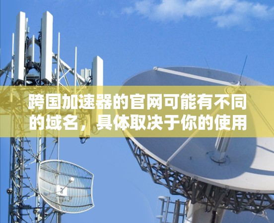 跨国加速器的官网可能有不同的域名,具体取决于你的使用需求和所在国家。以下是一些常见的跨国加速器的域名及其使用方式 跨国加速器的官网可能有不同的域名,具体取决于你的使用需求和所在国家。以下是一些常见的跨国加速器的域名及其使用方式