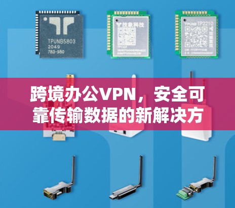 跨境办公VPN,安全可靠传输数据的新解决方案 跨境办公VPN,安全可靠传输数据的新解决方案