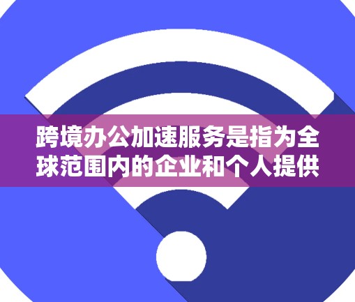 跨境办公加速服务是指为全球范围内的企业和个人提供高效办公工具和服务,以帮助他们在不同语言环境下的协作与沟通更加便捷和高效。以下是一些常见的跨境办公加速服务 跨境办公加速服务是指为全球范围内的企业和个人提供高效办公工具和服务,以帮助他们在不同语言环境下的协作与沟通更加便捷和高效。以下是一些常见的跨境办公加速服务