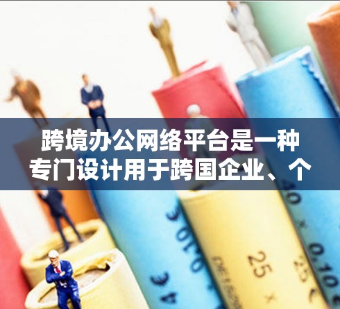 跨境办公网络平台是一种专门设计用于跨国企业、个人或个人与跨国公司之间进行远程协作的网络工具。这些平台通常提供多种功能，包括但不限于