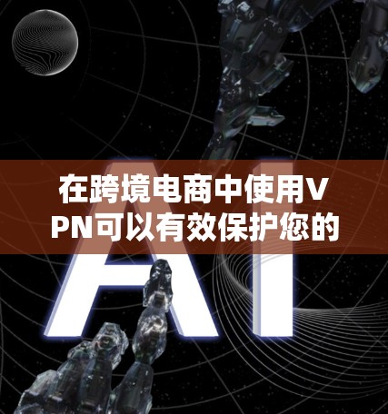 在跨境电商中使用VPN可以有效保护您的数据安全，同时满足购物需求。以下是一些适合跨境电商用户的VPN推荐