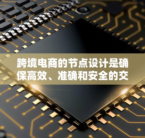 跨境电商的节点设计是确保高效、准确和安全的交易流程的关键部分。以下是对跨境电商节点的详细总结