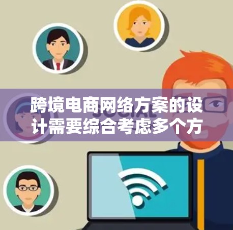 跨境电商网络方案的设计需要综合考虑多个方面，包括平台设计、推广策略、运营优化等。以下是一些关键点和建议，帮助你设计一个高效的跨境电商网络方案