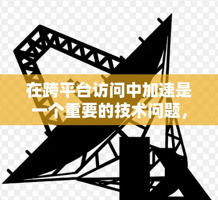 在跨平台访问中加速是一个重要的技术问题,特别是在游戏开发或其他需要频繁访问不同平台的场景中。以下是一些常用的加速技术及其应用 在跨平台访问中加速是一个重要的技术问题,特别是在游戏开发或其他需要频繁访问不同平台的场景中。以下是一些常用的加速技术及其应用