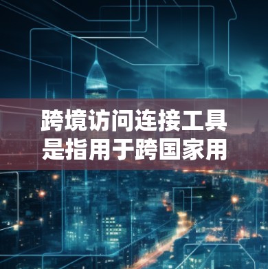跨境访问连接工具是指用于跨国家用户访问同一网络资源的工具，旨在确保访问的安全性、合规性和效率。以下是该工具的详细信息