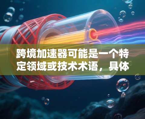 跨境加速器可能是一个特定领域或技术术语，具体含义可能因上下文不同而有所不同。以下是可能的解释