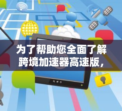 为了帮助您全面了解跨境加速器高速版，以下是一些关键点和建议，供参考