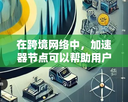 在跨境网络中，加速器节点可以帮助用户更快地连接到目标国家的互联网。以下是一些推荐的加速器节点，根据你的需求和设备配置进行选择