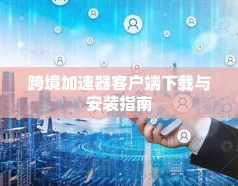 跨境加速器客户端下载与安装指南 跨境加速器客户端下载与安装指南