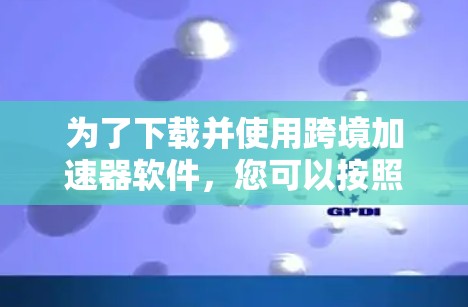 为了下载并使用跨境加速器软件,您可以按照以下步骤进行 为了下载并使用跨境加速器软件,您可以按照以下步骤进行