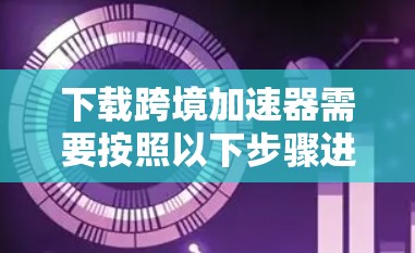 下载跨境加速器需要按照以下步骤进行