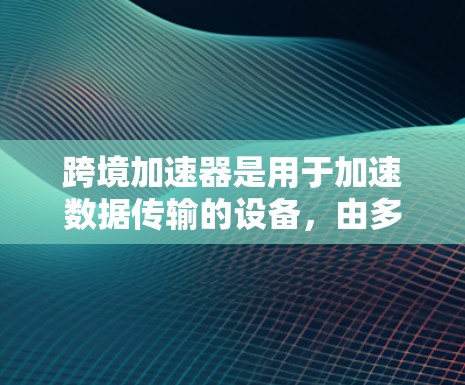 跨境加速器是用于加速数据传输的设备，由多个模块组成，如信号转换模块、加法模块和调制模块。测试其性能和稳定性，通常分为以下几个步骤和步骤