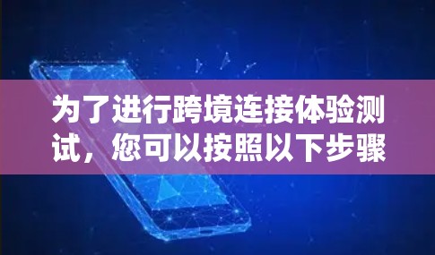 为了进行跨境连接体验测试，您可以按照以下步骤进行系统化操作