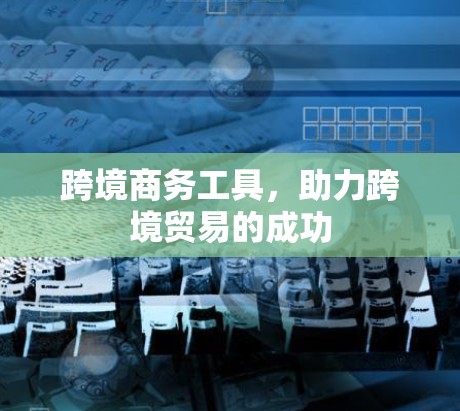 跨境商务工具，助力跨境贸易的成功