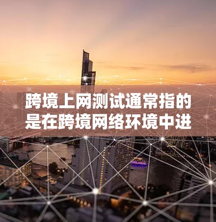 跨境上网测试通常指的是在跨境网络环境中进行网络测试，包括但不限于以下方面