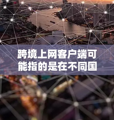 跨境上网客户端可能指的是在不同国家或地区的网络设备上运行的用户界面或应用程序。这在国际化的网络环境中尤为重要，特别是在使用不同国家的搜索引擎、浏览器或应用时