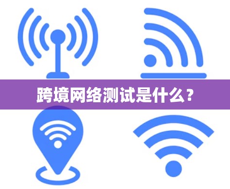 跨境网络测试是什么? 跨境网络测试是什么?