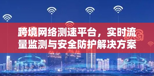 跨境网络测速平台,实时流量监测与安全防护解决方案 跨境网络测速平台,实时流量监测与安全防护解决方案